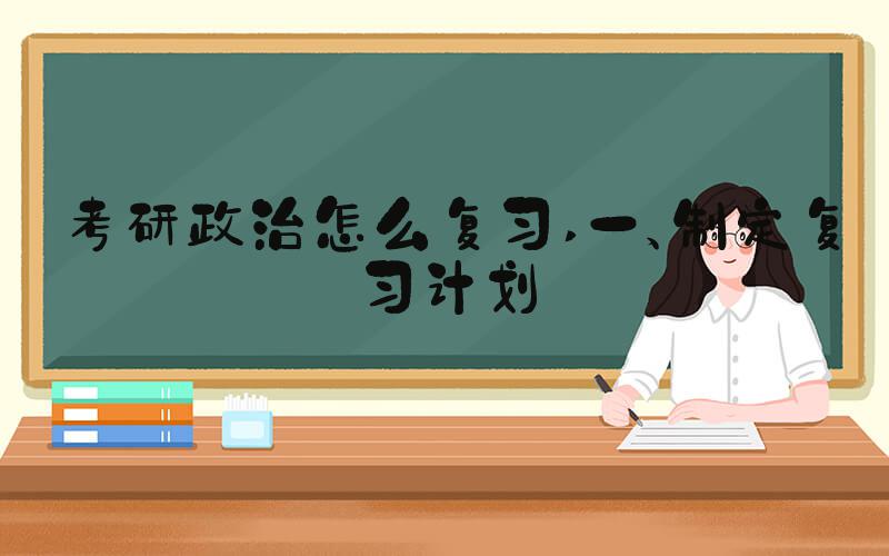 考研政治怎么复习 一、制定复习计划