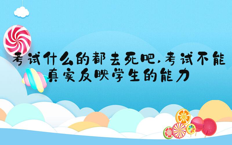 考试什么的都去死吧 考试不能真实反映学生的能力