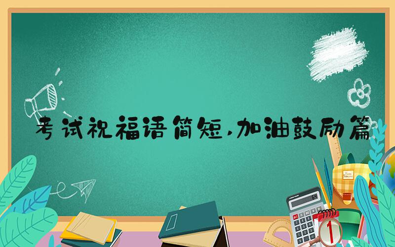 考试祝福语简短 加油鼓励篇