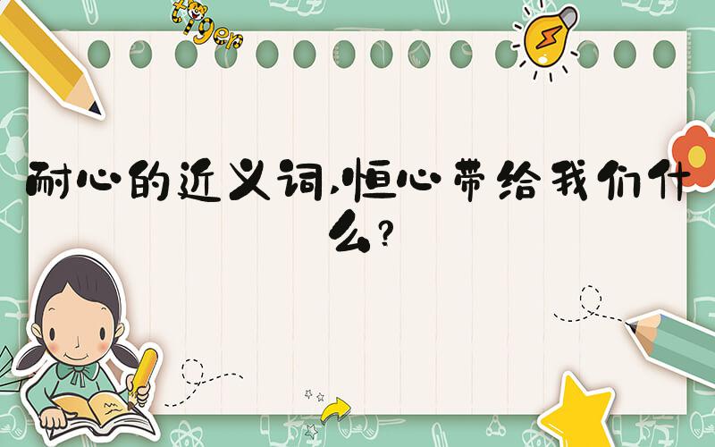 耐心的近义词 恒心带给我们什么？