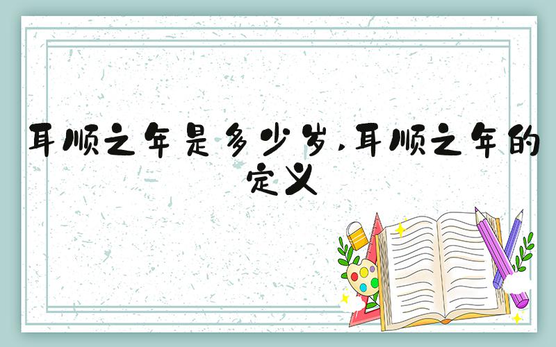 耳顺之年是多少岁 耳顺之年的定义