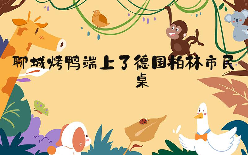 聊城烤鸭端上了德国柏林市民餐桌