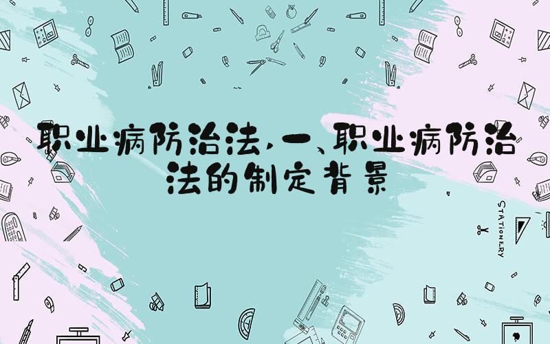 职业病防治法 一、职业病防治法的制定背景