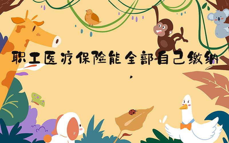 职工医疗保险能全部自己缴纳吗 