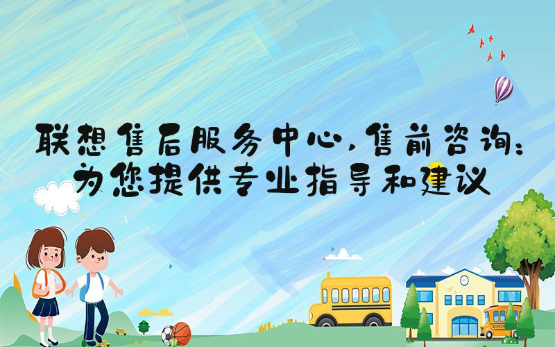 联想售后服务中心 售前咨询：为您提供专业指导和建议