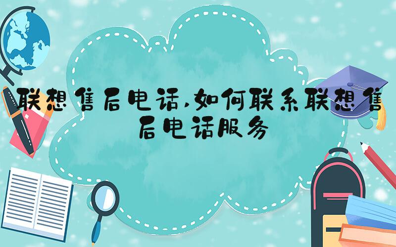 联想售后电话 如何联系联想售后电话服务
