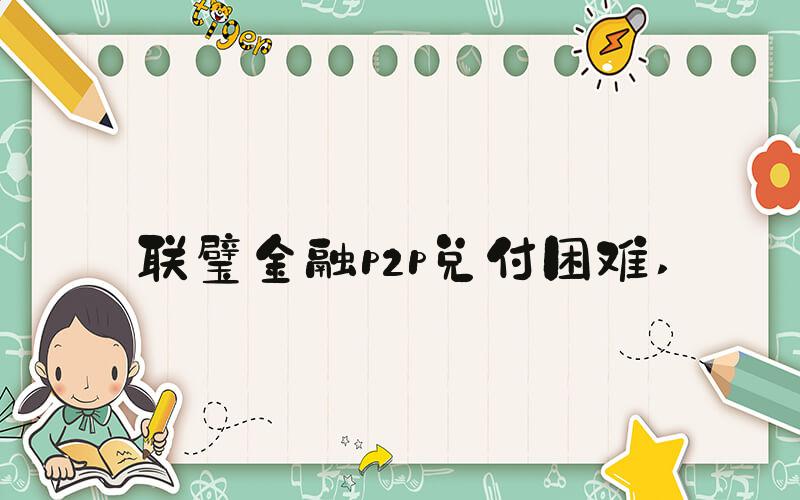 联璧金融p2p兑付困难 