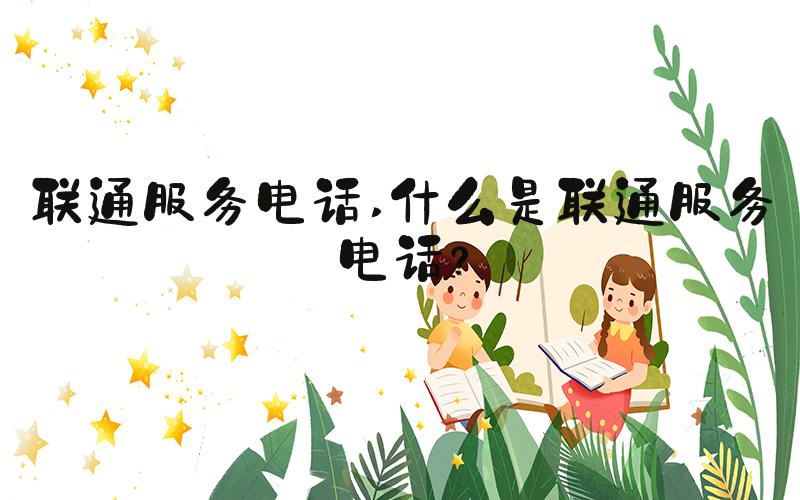 联通服务电话 什么是联通服务电话？