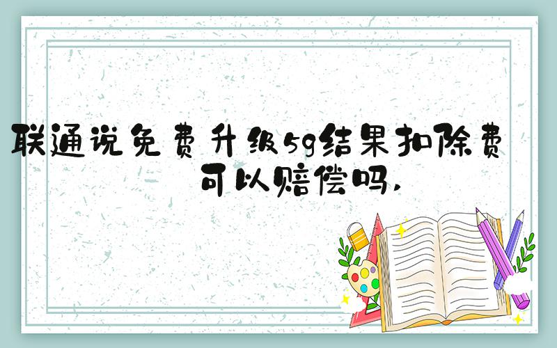 联通说免费升级5g结果扣除费用可以赔偿吗 