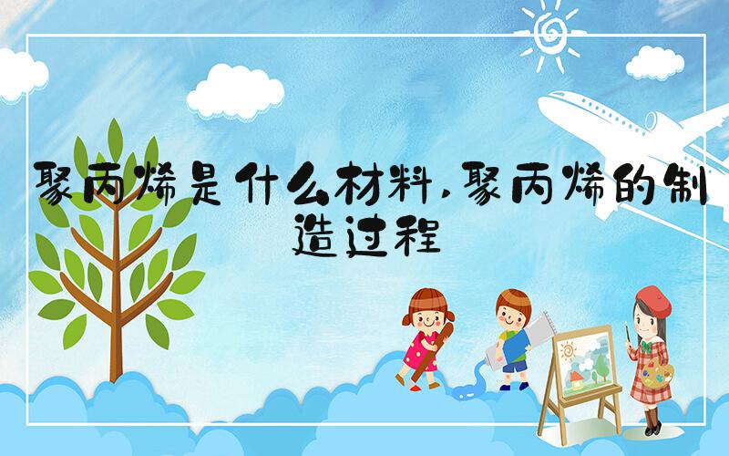 聚丙烯是什么材料 聚丙烯的制造过程