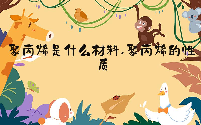 聚丙烯是什么材料 聚丙烯的性质