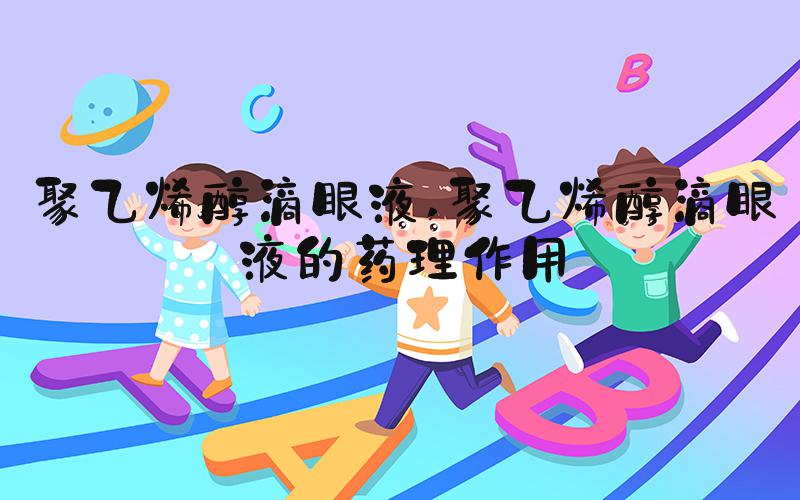 聚乙烯醇滴眼液 聚乙烯醇滴眼液的药理作用
