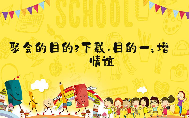聚会的目的3下载 目的一：增进情谊
