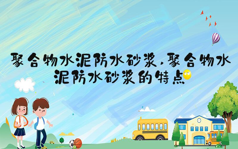聚合物水泥防水砂浆 聚合物水泥防水砂浆的特点