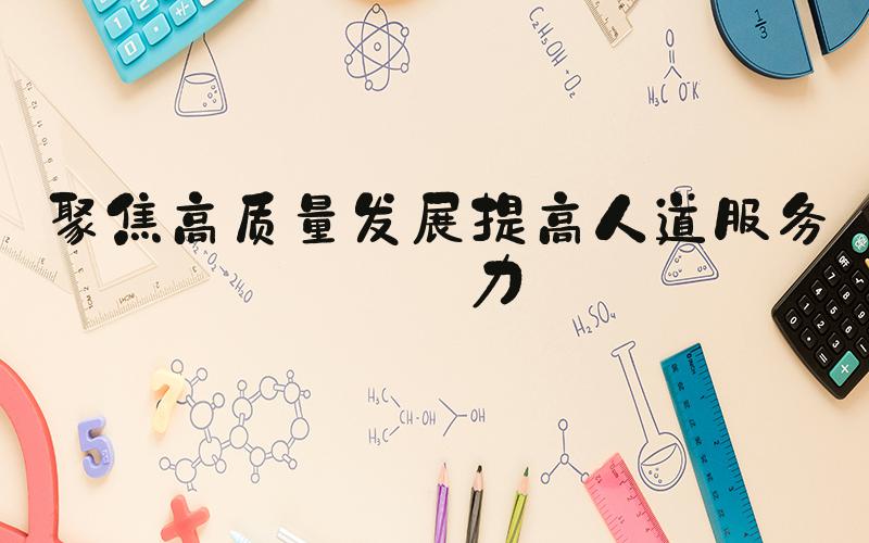 聚焦高质量发展提高人道服务能力