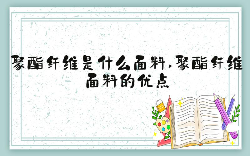 聚酯纤维是什么面料 聚酯纤维面料的优点