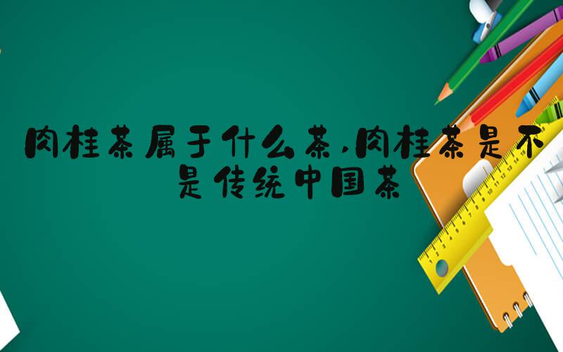 肉桂茶属于什么茶 肉桂茶是不是传统中国茶