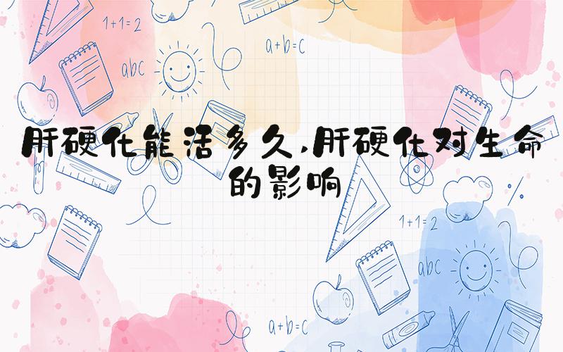肝硬化能活多久 肝硬化对生命的影响