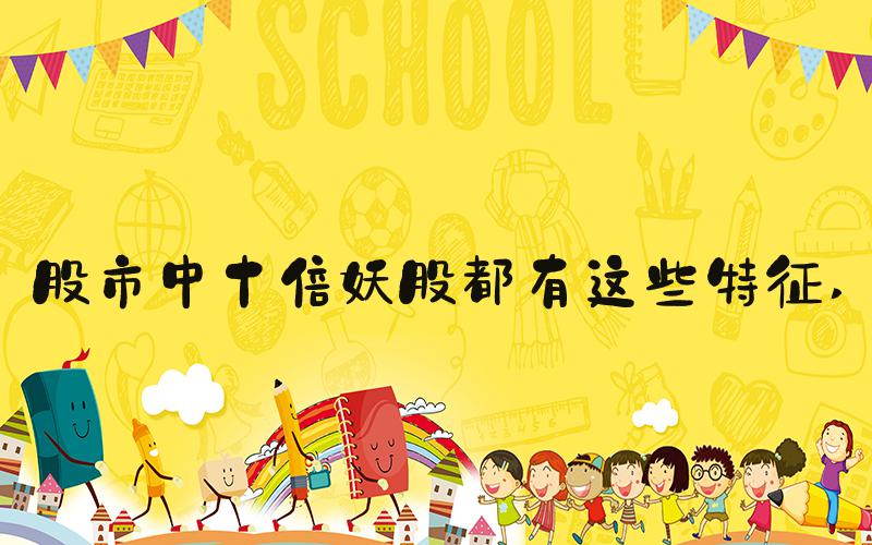 股市中十倍妖股都有这些特征 