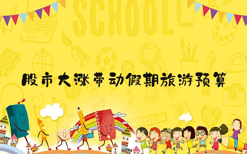 股市大涨带动假期旅游预算