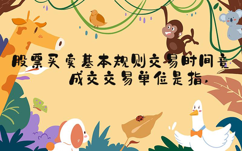 股票买卖基本规则交易时间竞价成交交易单位是指 