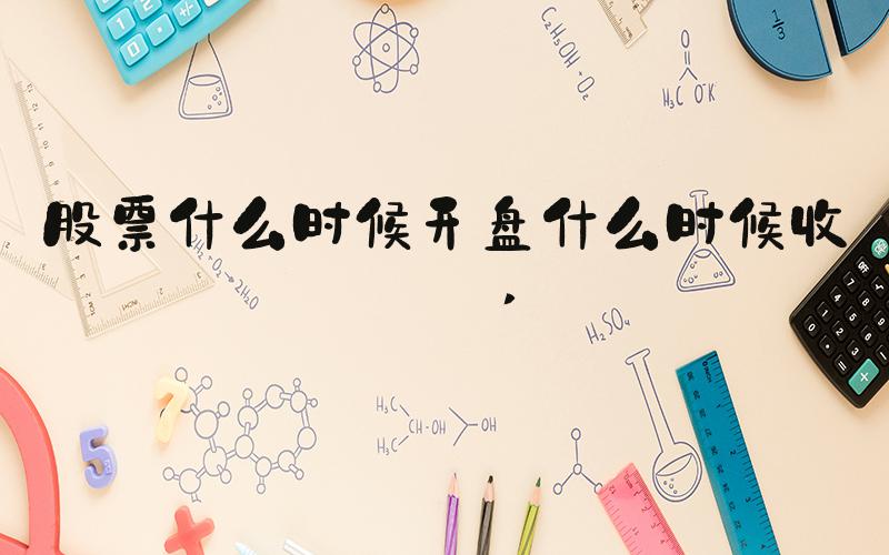 股票什么时候开盘什么时候收盘 
