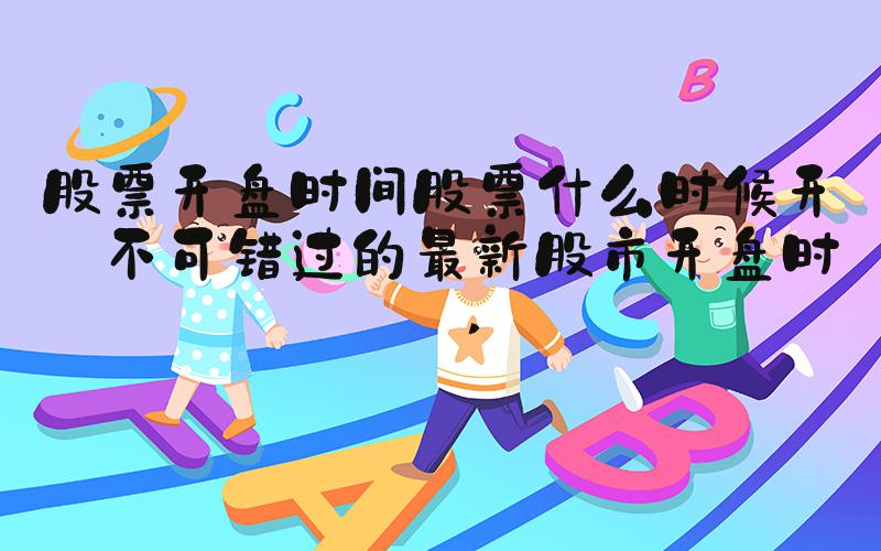 股票开盘时间股票什么时候开盘不可错过的最新股市开盘时间 