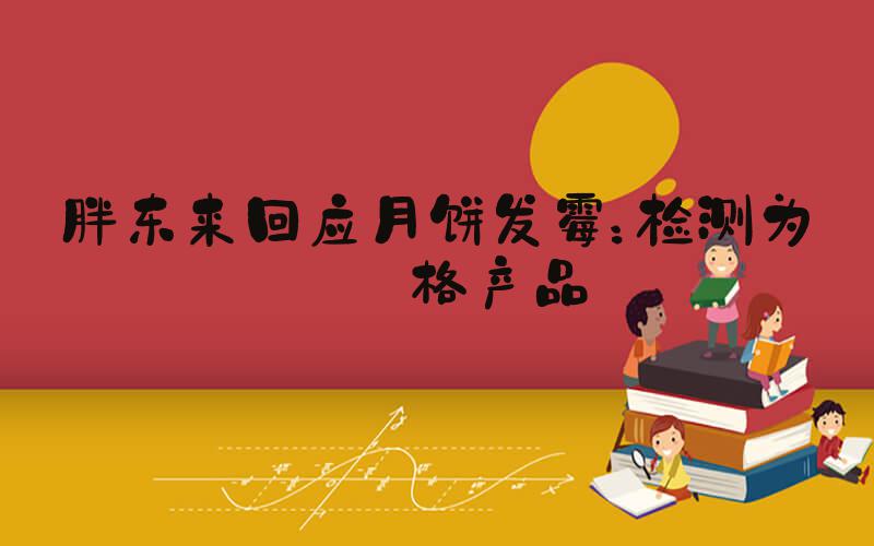 胖东来回应月饼发霉：检测为合格产品
