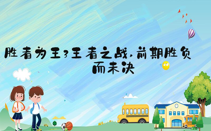 胜者为王3王者之战 前期胜负悬而未决