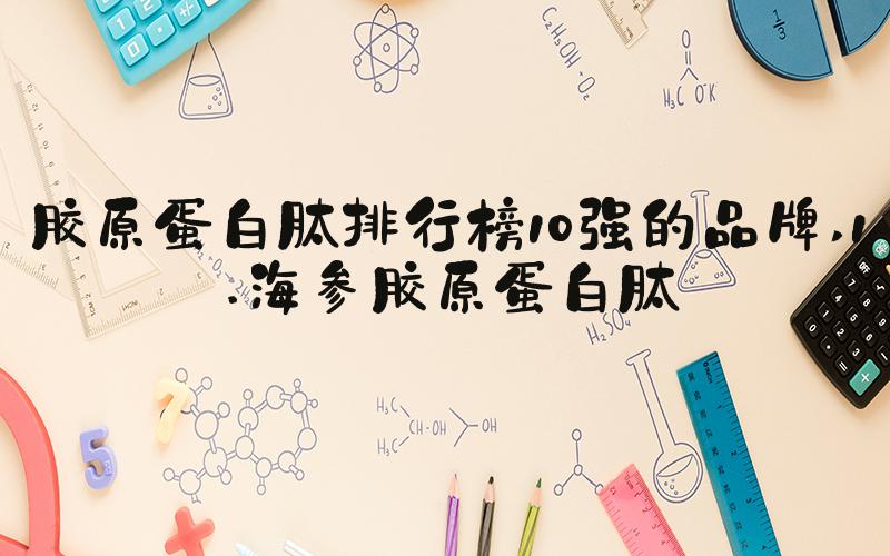 胶原蛋白肽排行榜10强的品牌 1.海参胶原蛋白肽