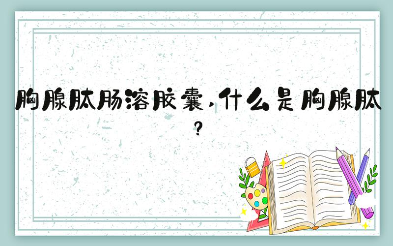 胸腺肽肠溶胶囊 什么是胸腺肽？