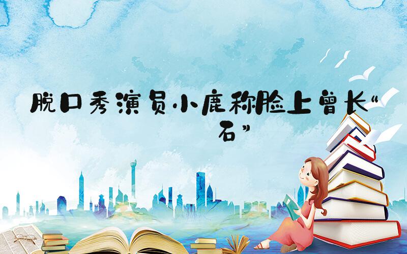 脱口秀演员小鹿称脸上曾长“结石”