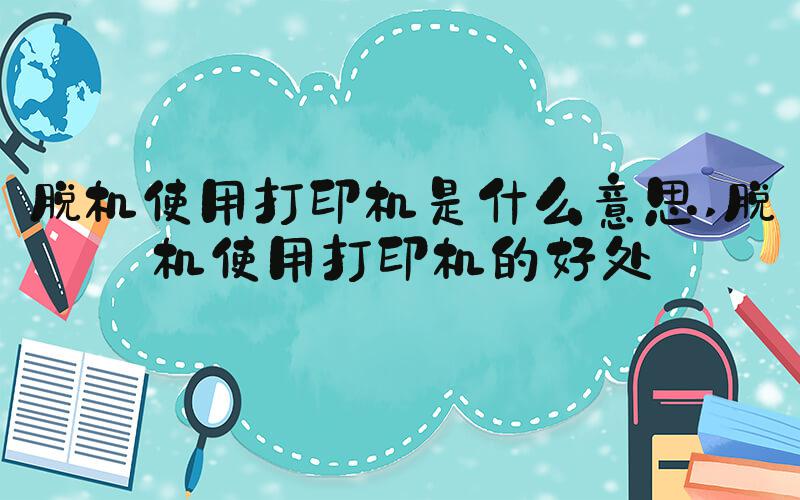 脱机使用打印机是什么意思 脱机使用打印机的好处