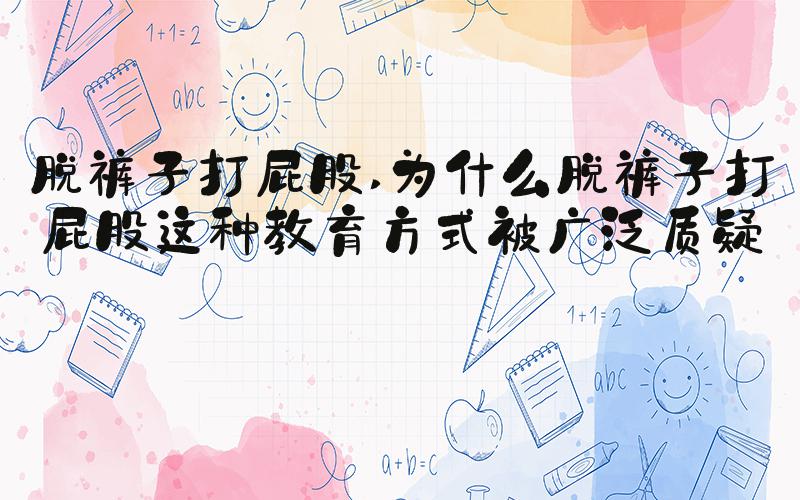 脱裤子打屁股 为什么脱裤子打屁股这种教育方式被广泛质疑？