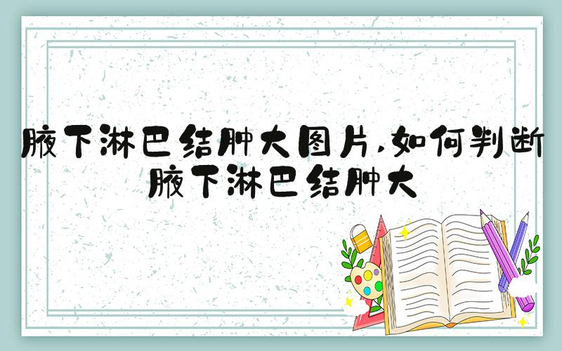 腋下淋巴结肿大图片 如何判断腋下淋巴结肿大