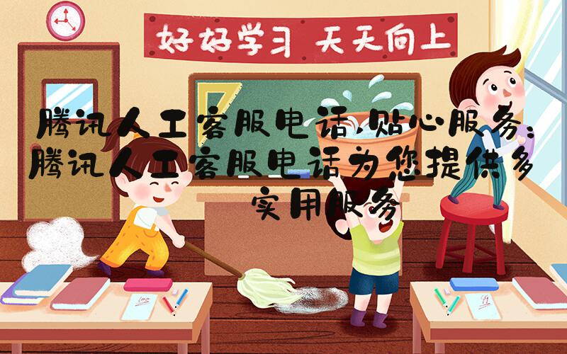 腾讯人工客服电话 贴心服务：腾讯人工客服电话为您提供多项实用服务