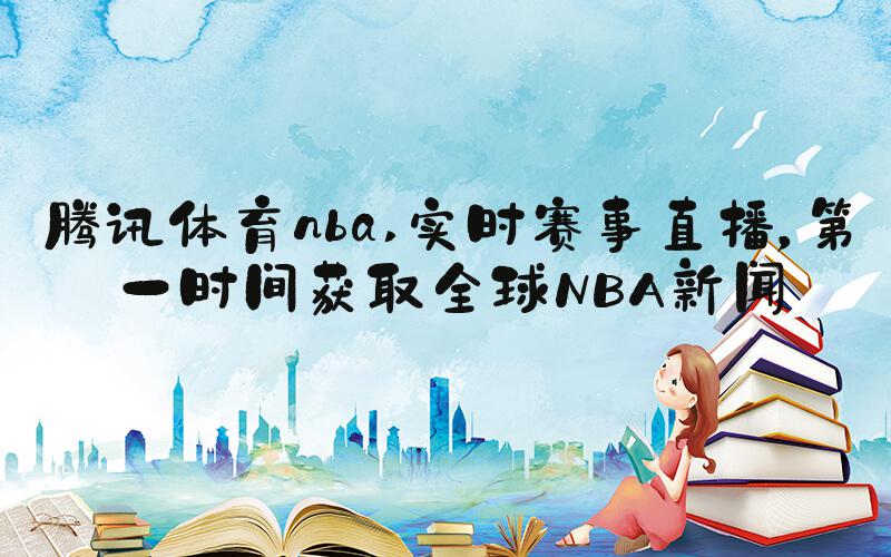 腾讯体育nba 实时赛事直播，第一时间获取全球NBA新闻