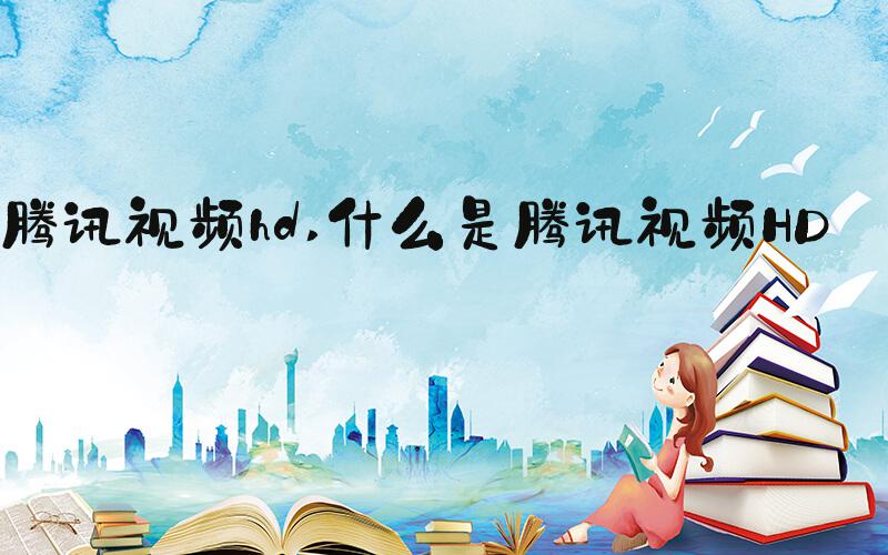腾讯视频hd 什么是腾讯视频HD？