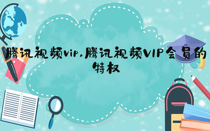 腾讯视频vip 腾讯视频VIP会员的特权