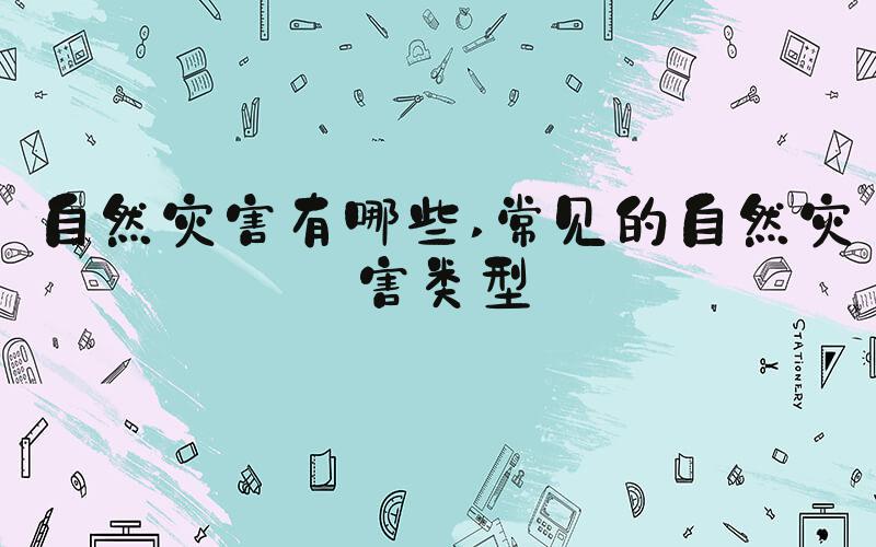 自然灾害有哪些 常见的自然灾害类型