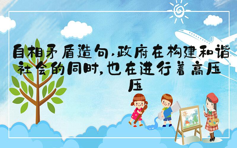 自相矛盾造句 政府在构建和谐社会的同时，也在进行着高压打压