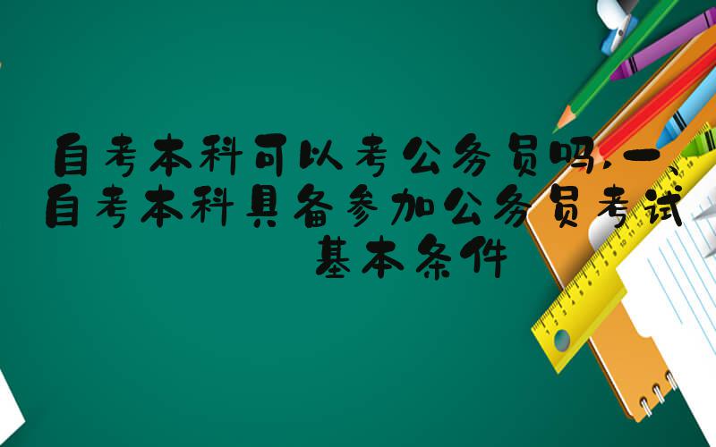 自考本科可以考公务员吗 一、自考本科具备参加公务员考试的基本条件