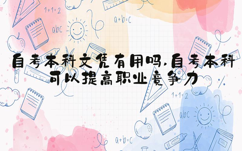 自考本科文凭有用吗 自考本科可以提高职业竞争力