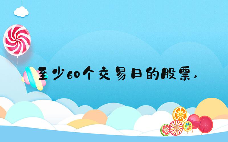 至少60个交易日的股票 