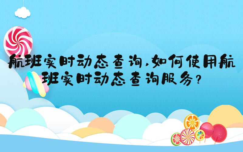 航班实时动态查询 如何使用航班实时动态查询服务？