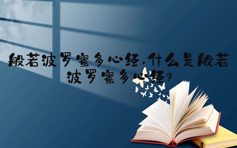 般若波罗蜜多心经 什么是般若波罗蜜多心经？