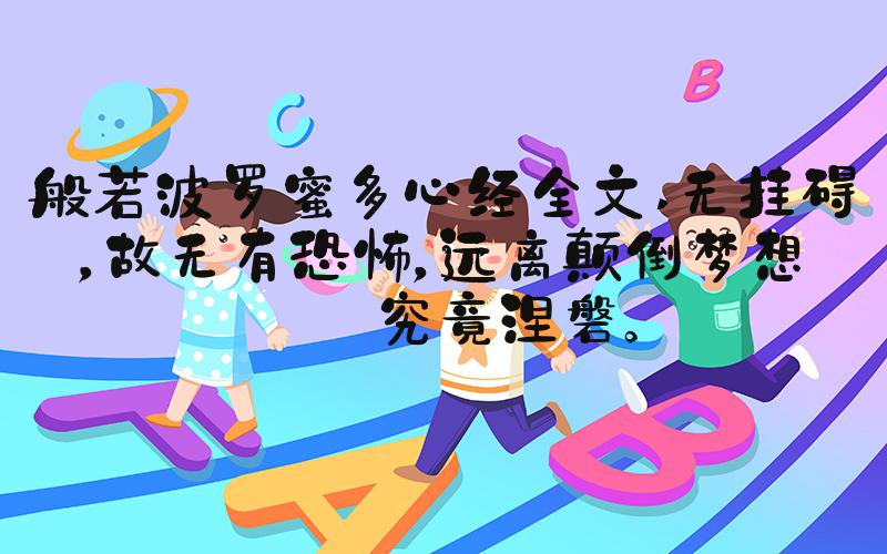 般若波罗蜜多心经全文 无挂碍，故无有恐怖，远离颠倒梦想，究竟涅磐。