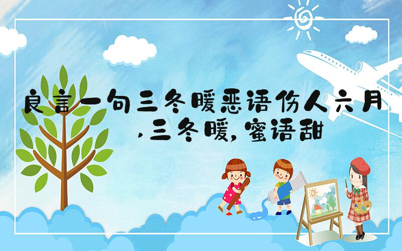 良言一句三冬暖恶语伤人六月寒 三冬暖，蜜语甜