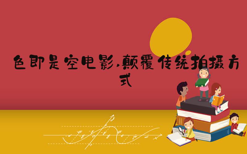 色即是空电影 颠覆传统拍摄方式
