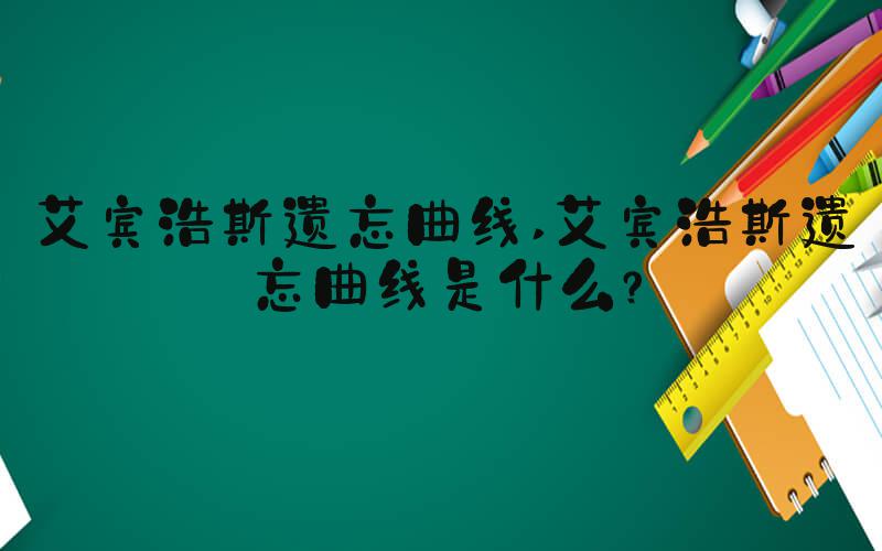 艾宾浩斯遗忘曲线 艾宾浩斯遗忘曲线是什么？